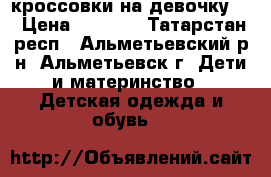 кроссовки на девочку . › Цена ­ 1 000 - Татарстан респ., Альметьевский р-н, Альметьевск г. Дети и материнство » Детская одежда и обувь   